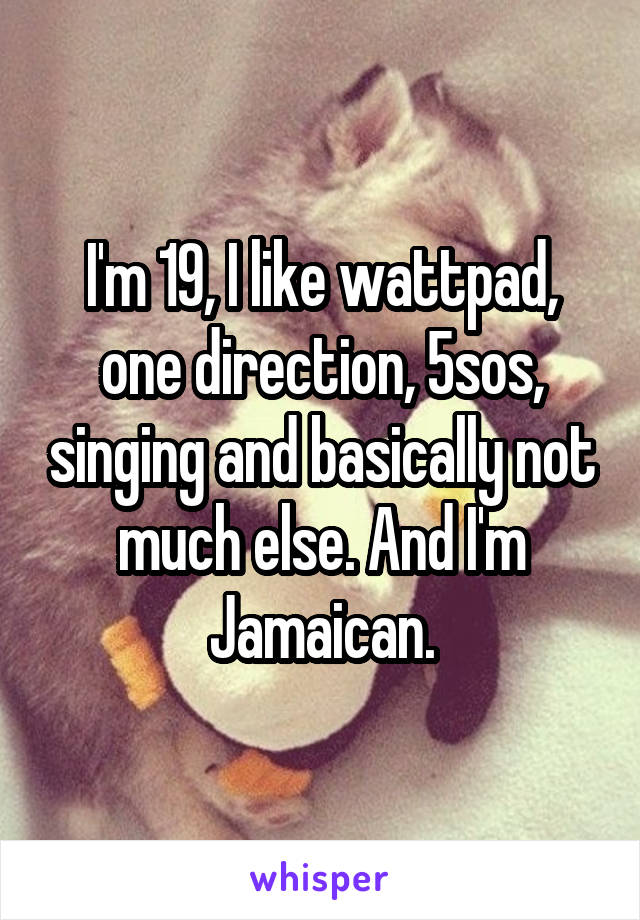 I'm 19, I like wattpad, one direction, 5sos, singing and basically not much else. And I'm Jamaican.