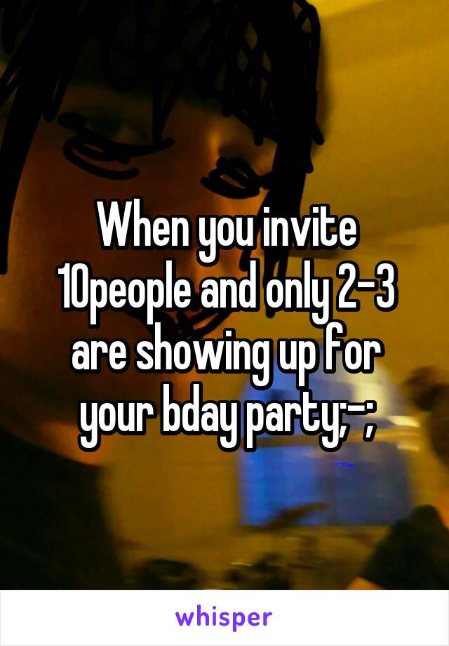 When you invite 10people and only 2-3 are showing up for your bday party;-;