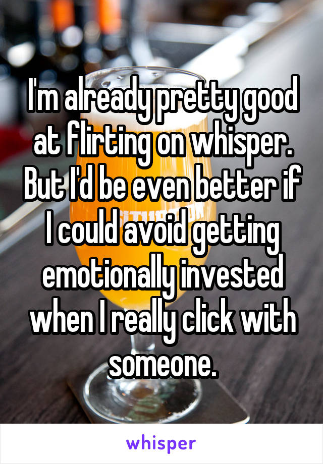 I'm already pretty good at flirting on whisper. But I'd be even better if I could avoid getting emotionally invested when I really click with someone.