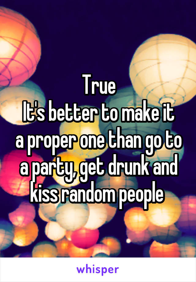 True
It's better to make it a proper one than go to a party, get drunk and kiss random people 