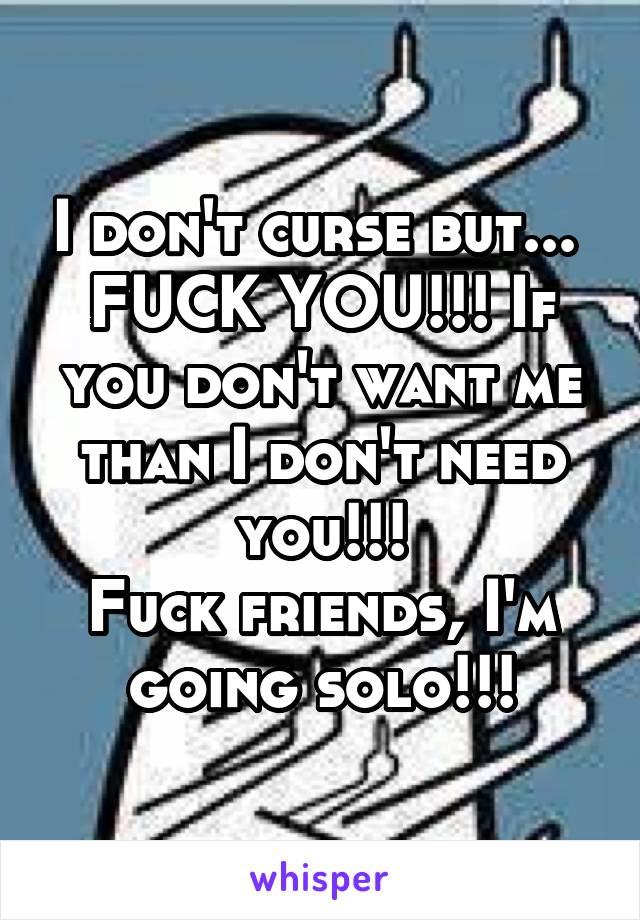 I don't curse but... 
FUCK YOU!!! If you don't want me than I don't need you!!!
Fuck friends, I'm going solo!!!