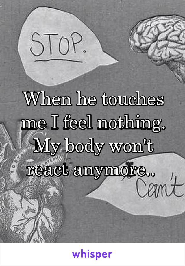 When he touches me I feel nothing. My body won't react anymore.. 