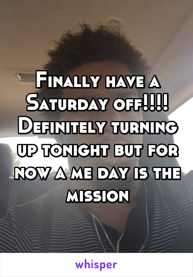 Finally have a Saturday off!!!! Definitely turning up tonight but for now a me day is the mission