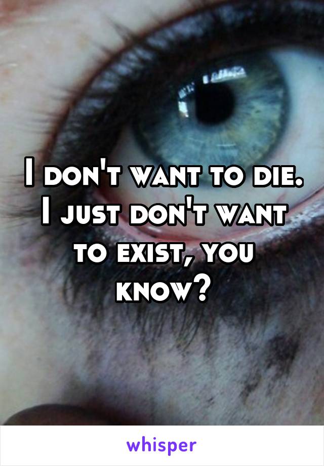 I don't want to die. I just don't want to exist, you know?