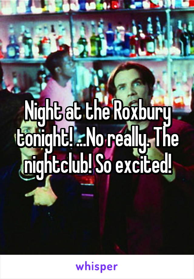 Night at the Roxbury tonight! ...No really. The nightclub! So excited!