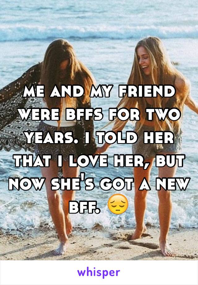 me and my friend were bffs for two years. i told her that i love her, but now she's got a new bff. 😔