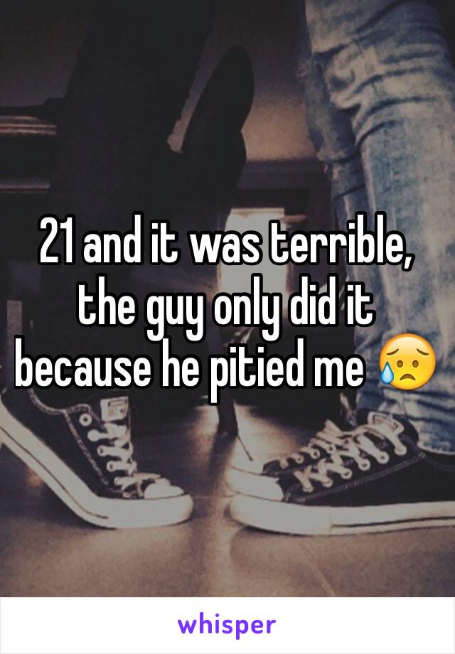 21 and it was terrible, the guy only did it because he pitied me 😥