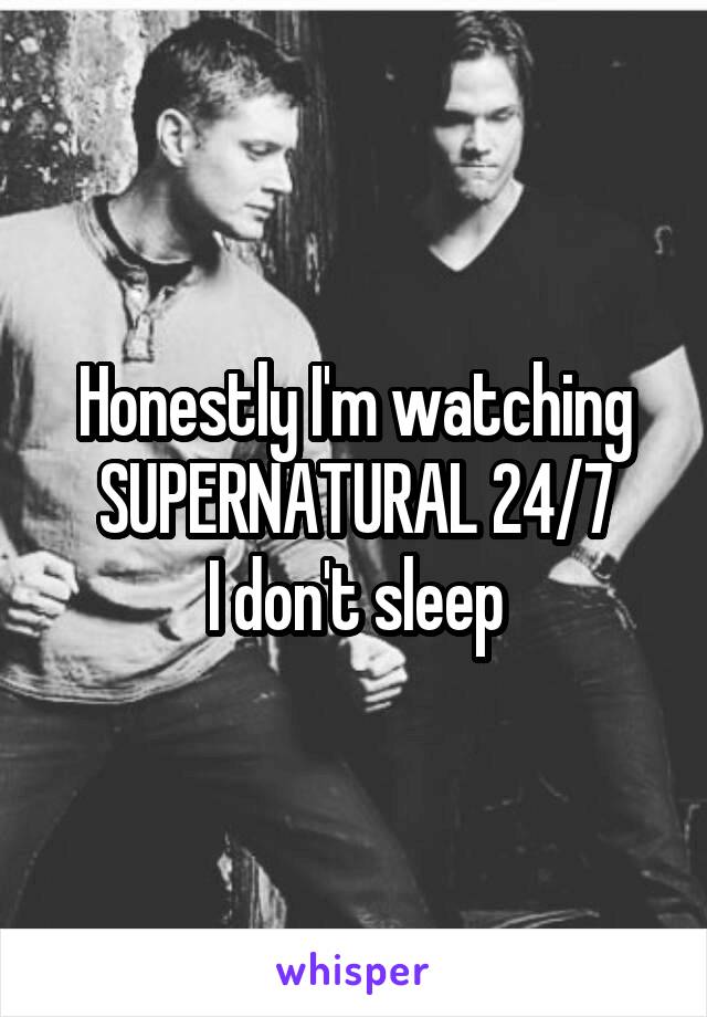 Honestly I'm watching SUPERNATURAL 24/7
I don't sleep
