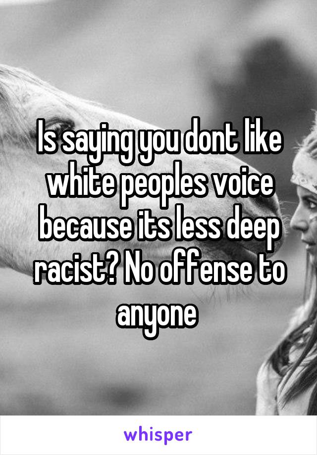 Is saying you dont like white peoples voice because its less deep racist? No offense to anyone 