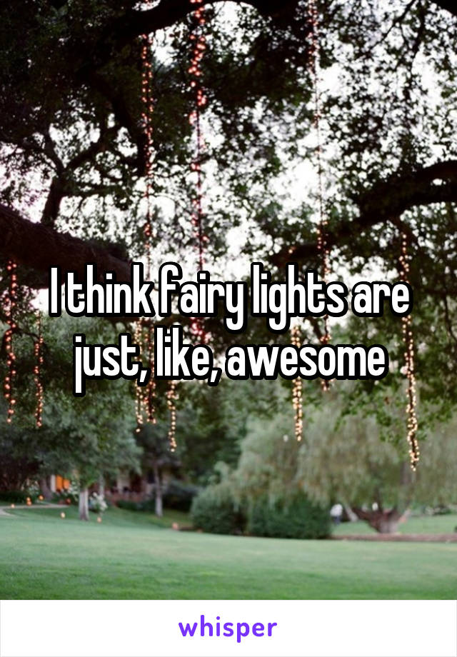 I think fairy lights are just, like, awesome