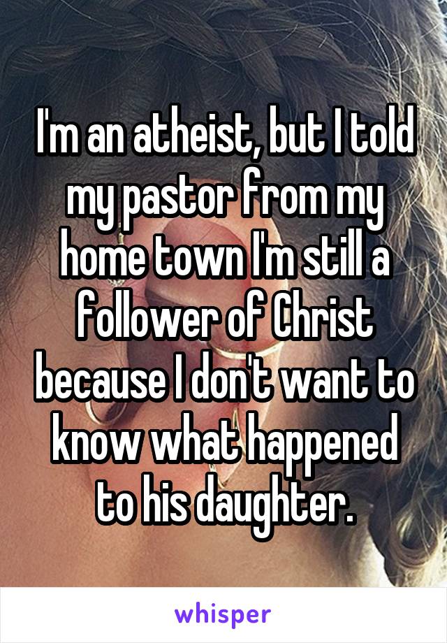 I'm an atheist, but I told my pastor from my home town I'm still a follower of Christ because I don't want to know what happened to his daughter.