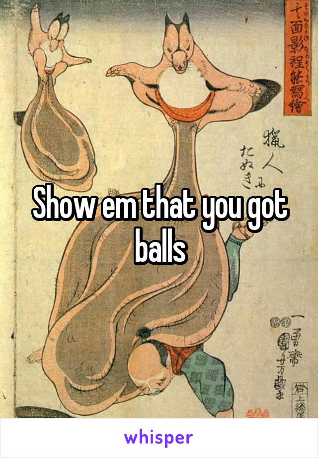 Show em that you got balls