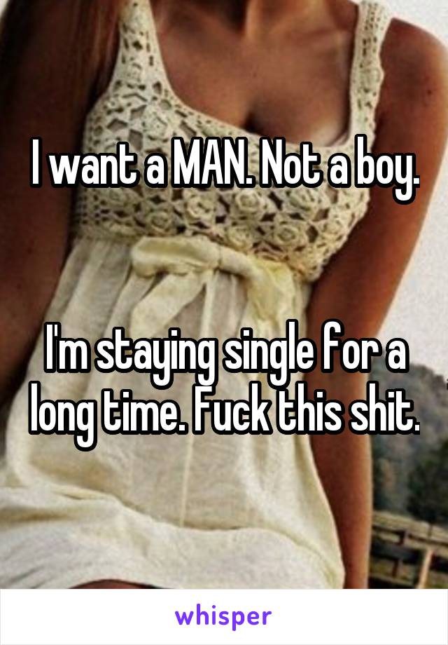 I want a MAN. Not a boy. 

I'm staying single for a long time. Fuck this shit. 