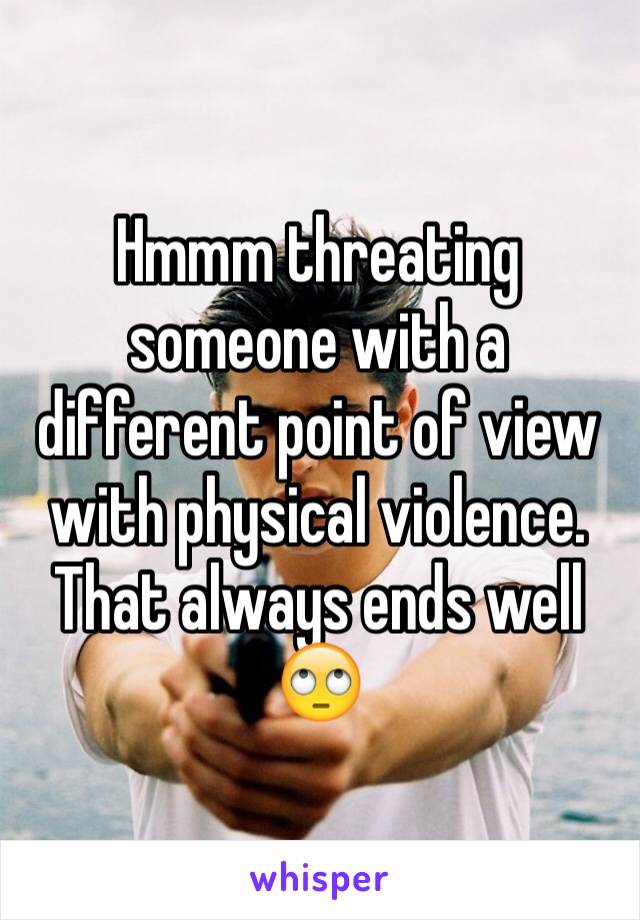Hmmm threating someone with a different point of view with physical violence. That always ends well 🙄