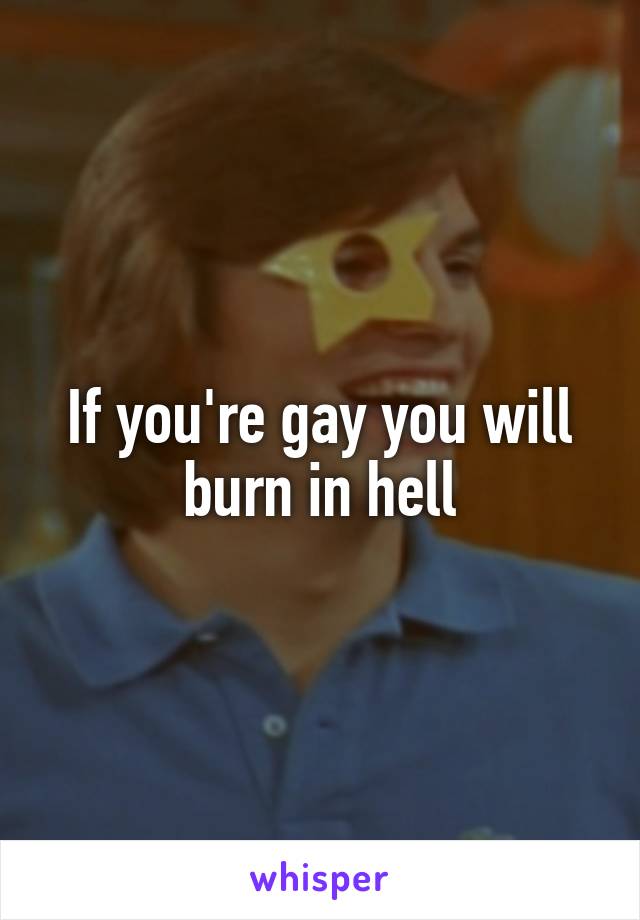 If you're gay you will burn in hell