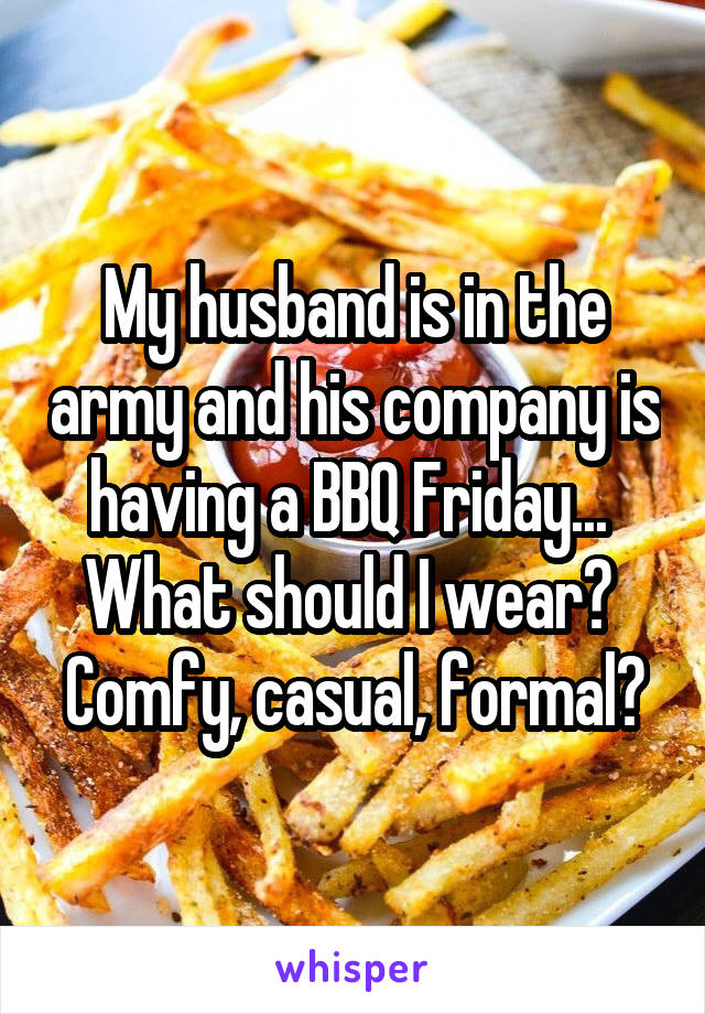 My husband is in the army and his company is having a BBQ Friday... 
What should I wear? 
Comfy, casual, formal?