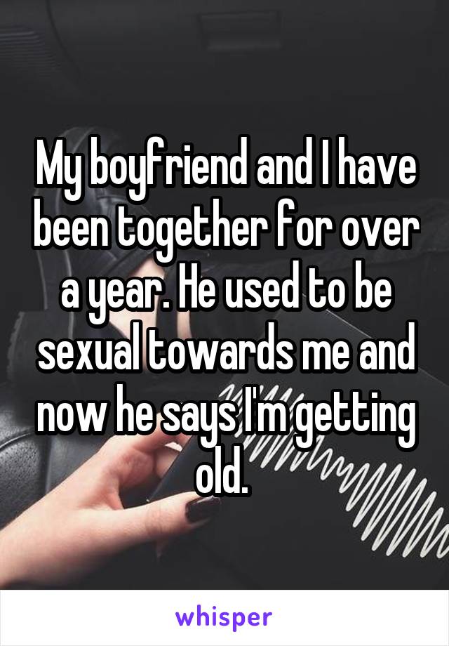 My boyfriend and I have been together for over a year. He used to be sexual towards me and now he says I'm getting old. 