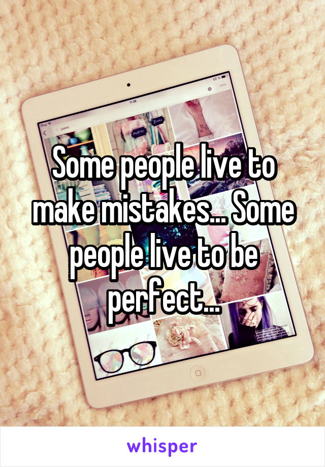 Some people live to make mistakes... Some people live to be perfect...