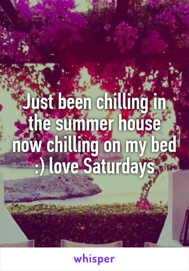 Just been chilling in the summer house now chilling on my bed :) love Saturdays