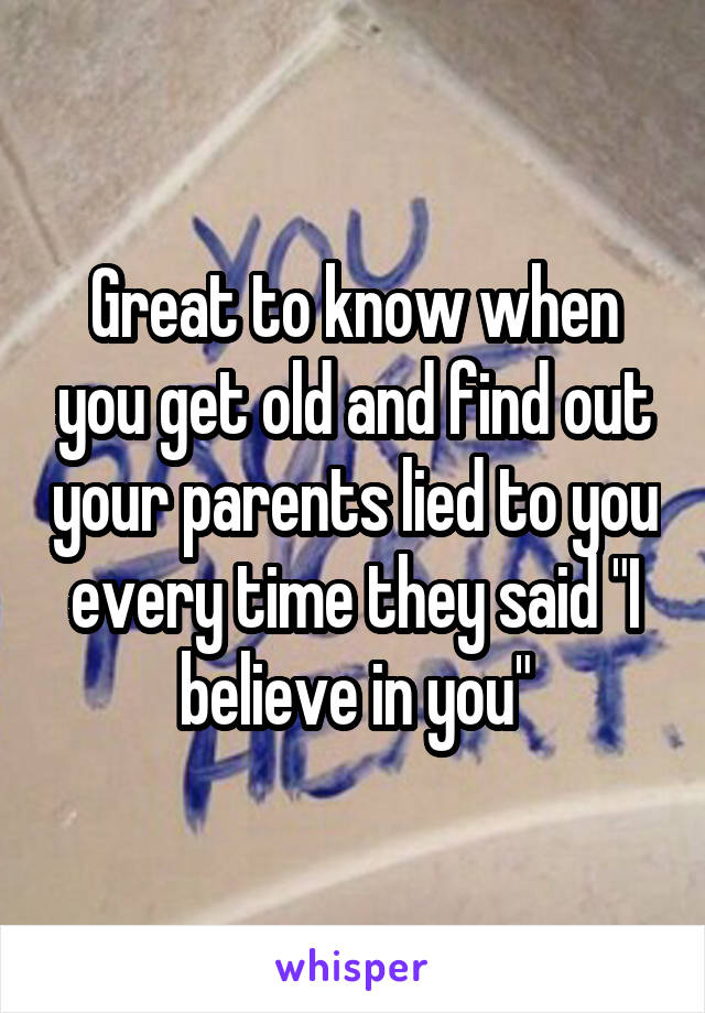 Great to know when you get old and find out your parents lied to you every time they said "I believe in you"