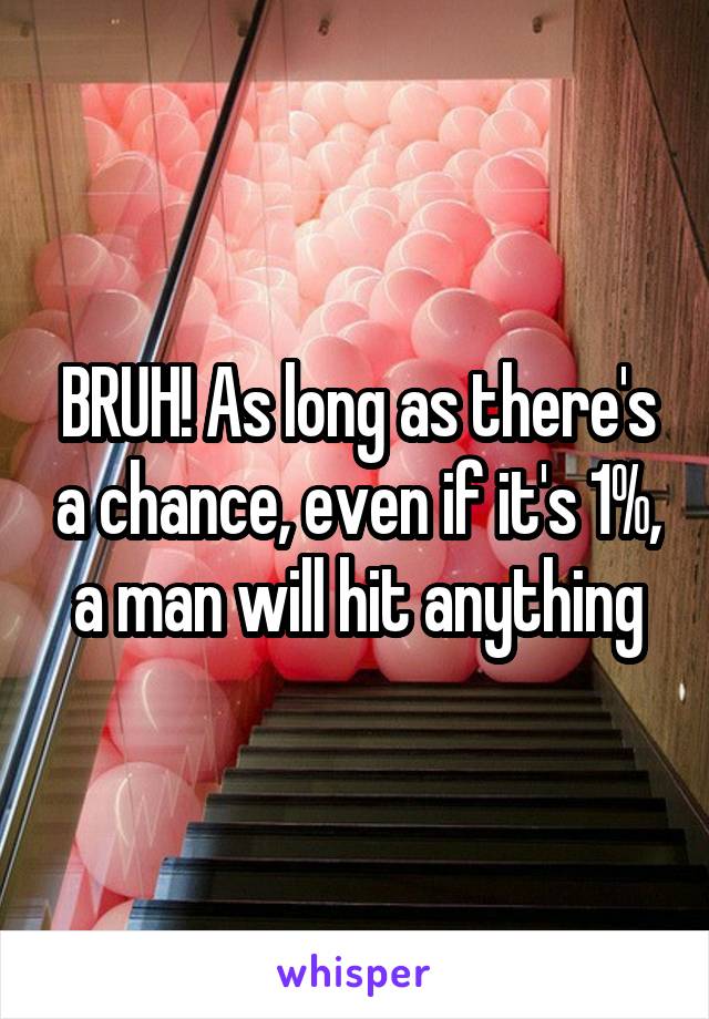 BRUH! As long as there's a chance, even if it's 1%, a man will hit anything