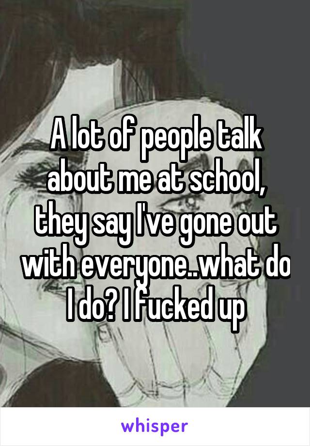A lot of people talk about me at school, they say I've gone out with everyone..what do I do? I fucked up