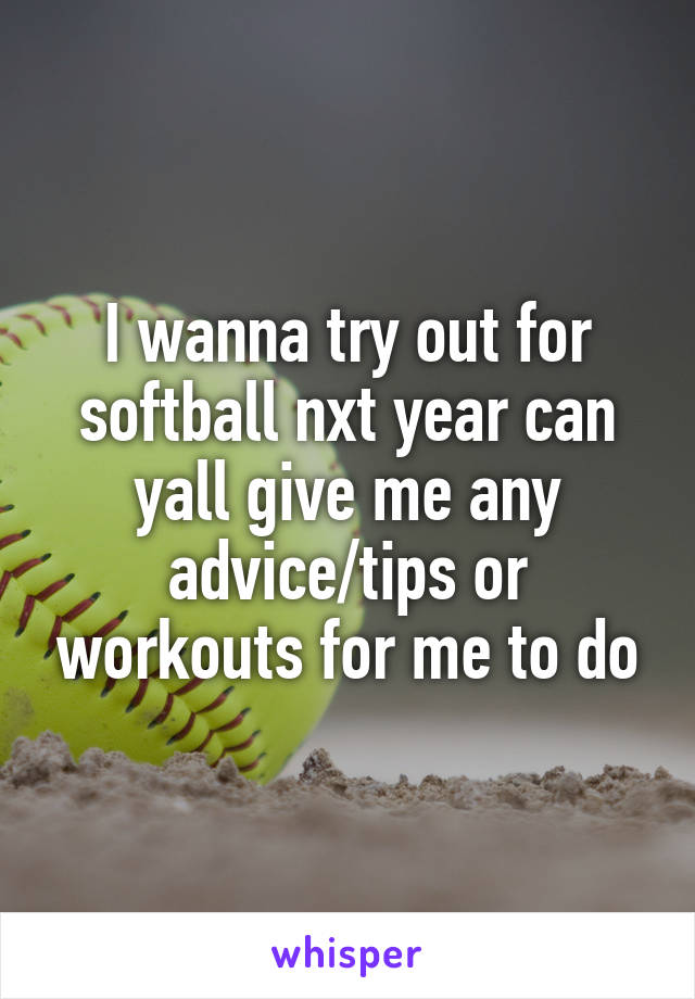 I wanna try out for softball nxt year can yall give me any advice/tips or workouts for me to do