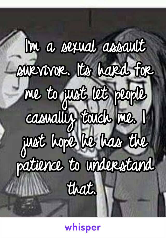 I'm a sexual assault survivor. Its hard for me to just let people casually touch me. I just hope he has the patience to understand that. 