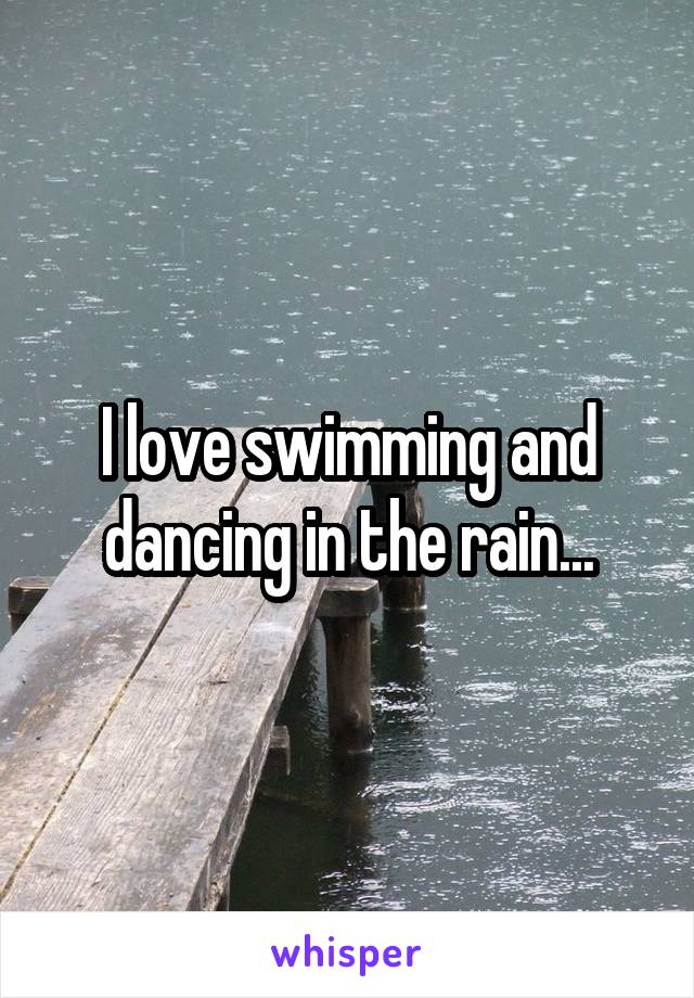 I love swimming and dancing in the rain...