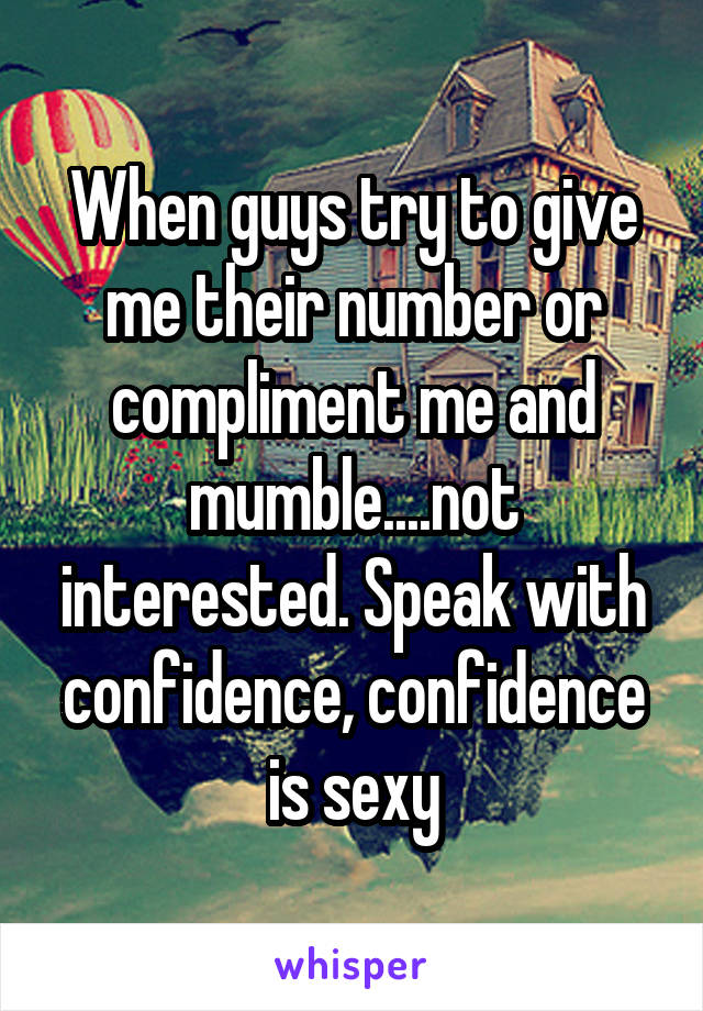 When guys try to give me their number or compliment me and mumble....not interested. Speak with confidence, confidence is sexy