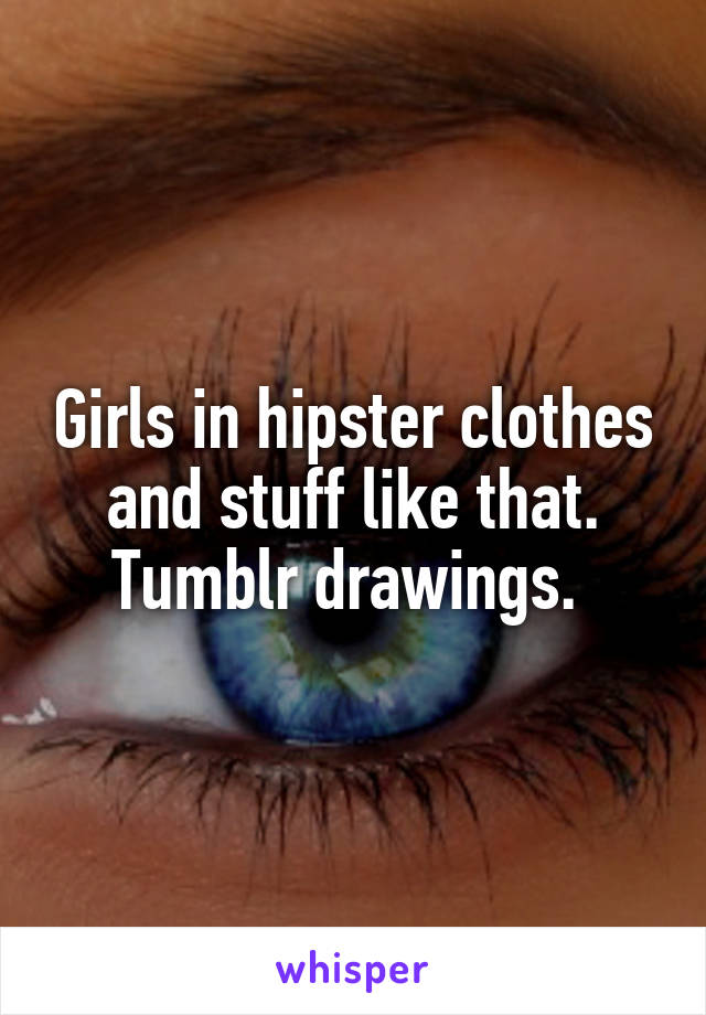 Girls in hipster clothes and stuff like that. Tumblr drawings. 