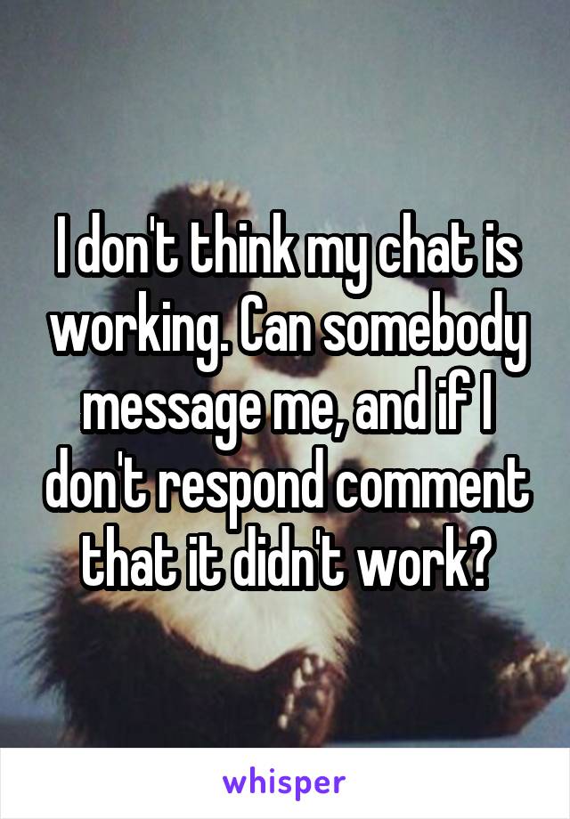 I don't think my chat is working. Can somebody message me, and if I don't respond comment that it didn't work?