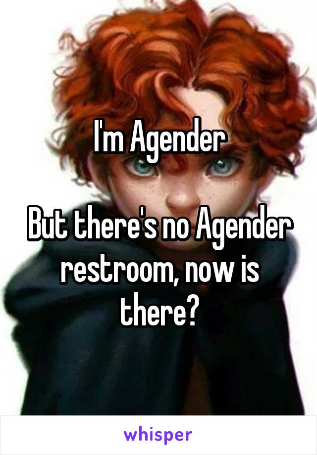 I'm Agender

But there's no Agender restroom, now is there?