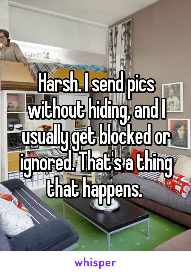 Harsh. I send pics without hiding, and I usually get blocked or ignored. That's a thing that happens. 