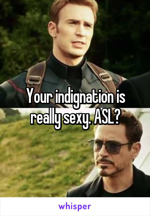 Your indignation is really sexy. ASL?