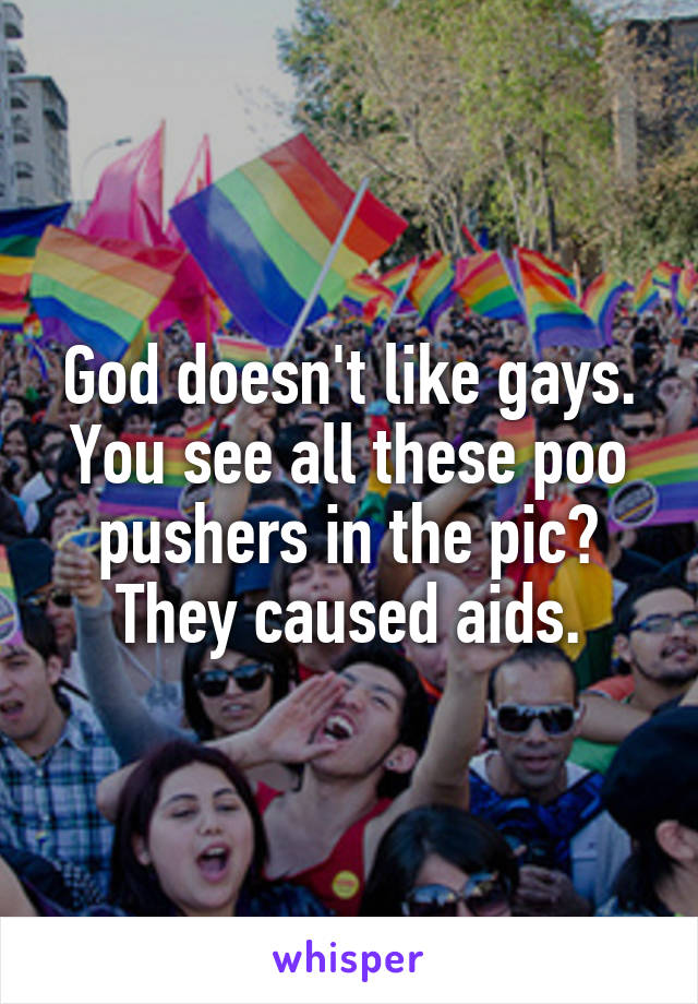 God doesn't like gays. You see all these poo pushers in the pic? They caused aids.