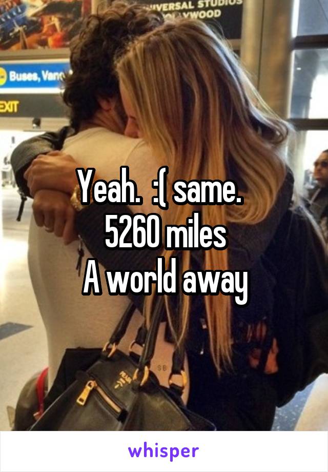 Yeah.  :( same.  
5260 miles
A world away