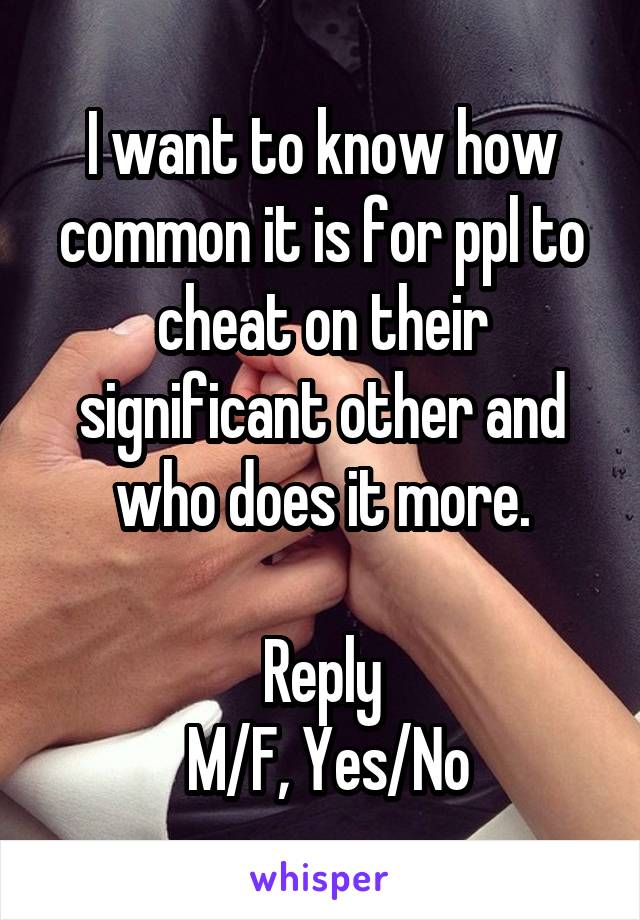 I want to know how common it is for ppl to cheat on their significant other and who does it more.

Reply
 M/F, Yes/No