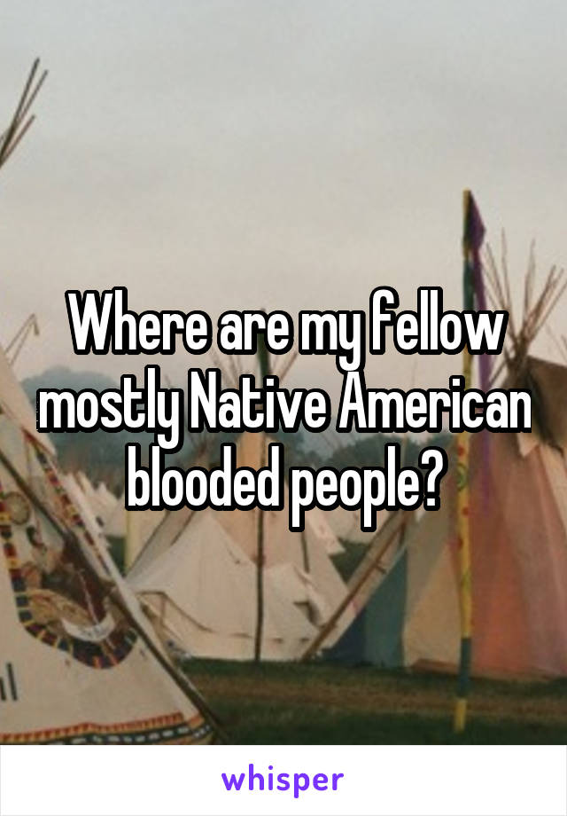 Where are my fellow mostly Native American blooded people?