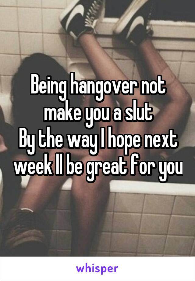 Being hangover not make you a slut
By the way I hope next week ll be great for you 