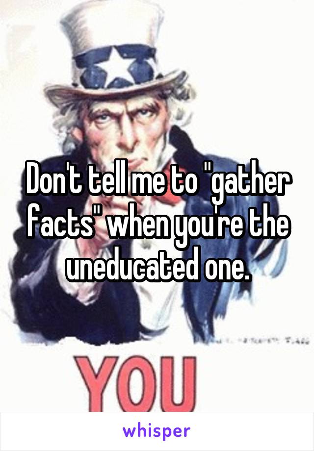 Don't tell me to "gather facts" when you're the uneducated one.