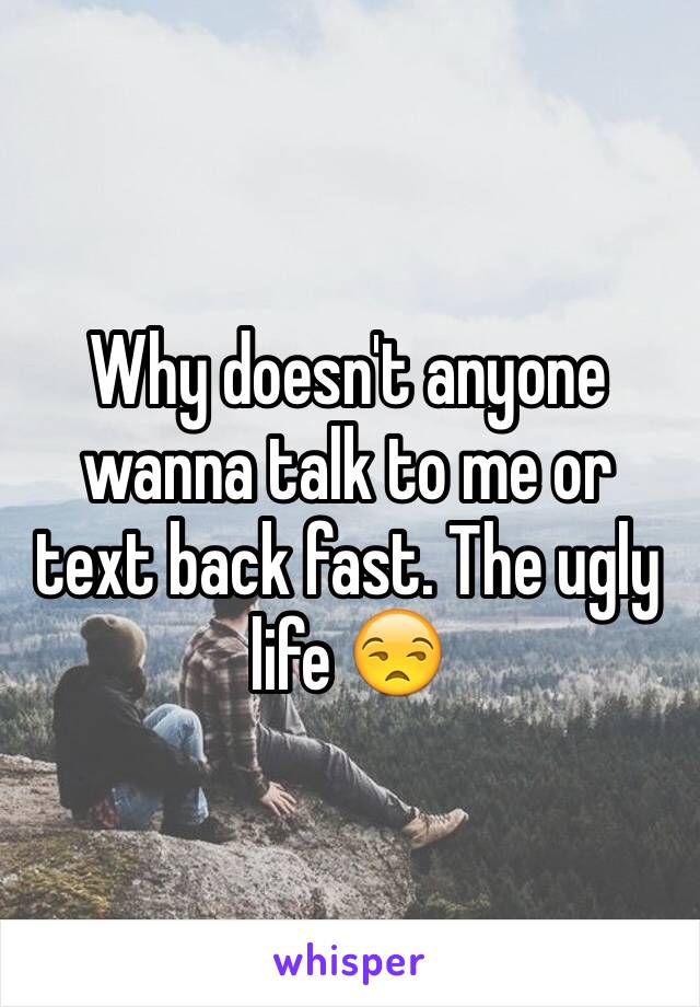 Why doesn't anyone wanna talk to me or text back fast. The ugly life 😒