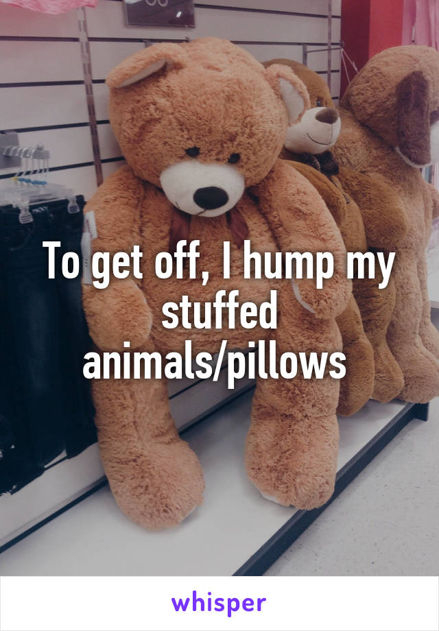 To get off, I hump my stuffed animals/pillows 