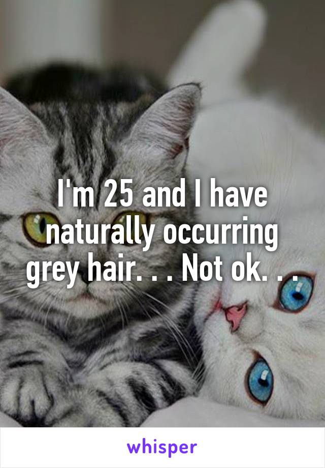 I'm 25 and I have naturally occurring grey hair. . . Not ok. . .