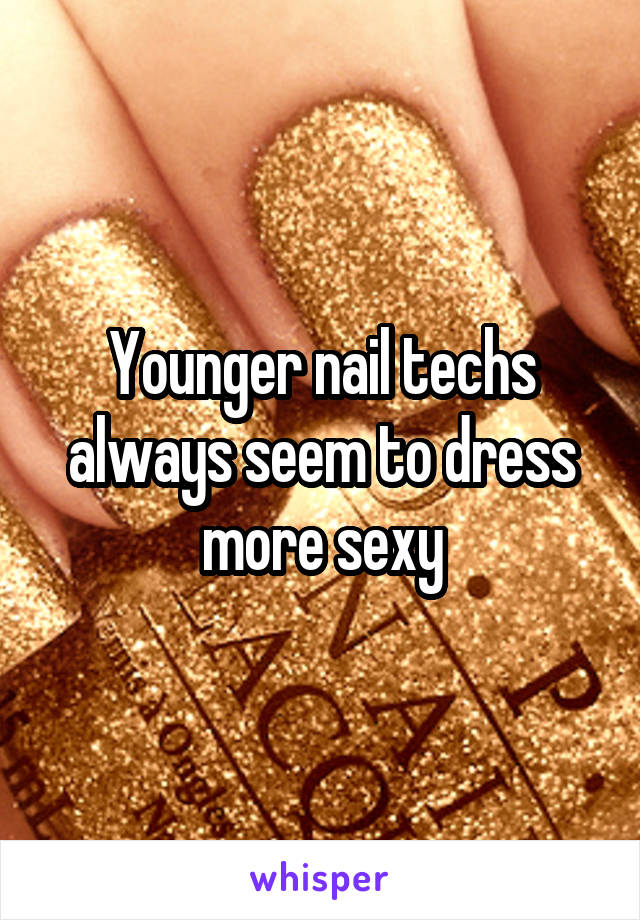 Younger nail techs always seem to dress more sexy