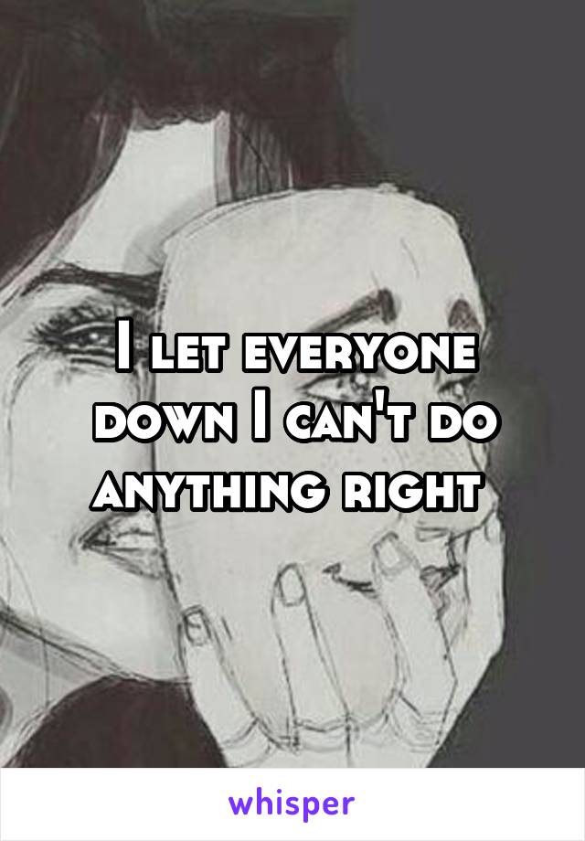 I let everyone down I can't do anything right 