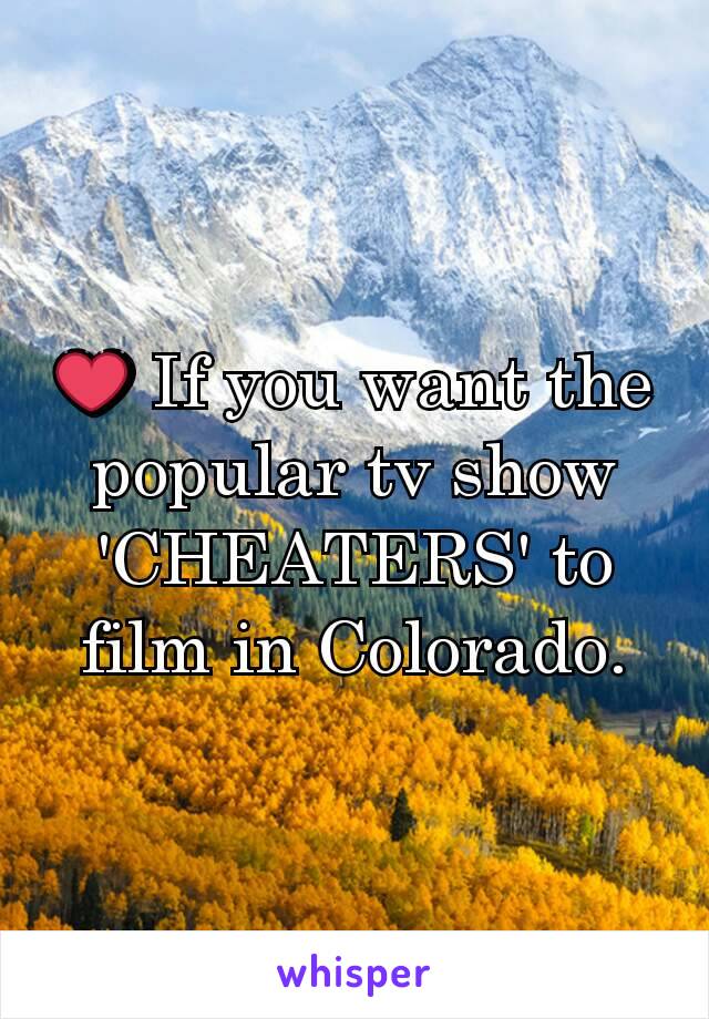 ❤ If you want the popular tv show 'CHEATERS' to film in Colorado.