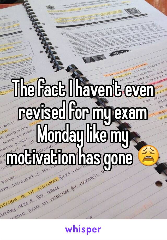 The fact I haven't even revised for my exam Monday like my motivation has gone 😩