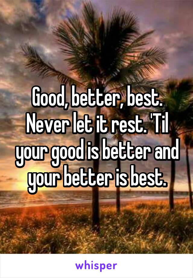 Good, better, best. Never let it rest. 'Til your good is better and your better is best.