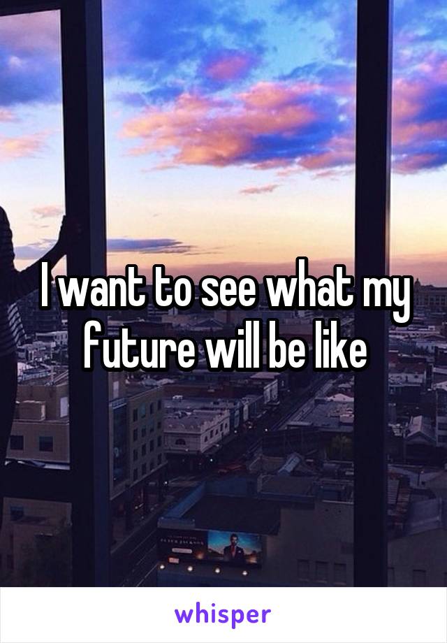 I want to see what my future will be like